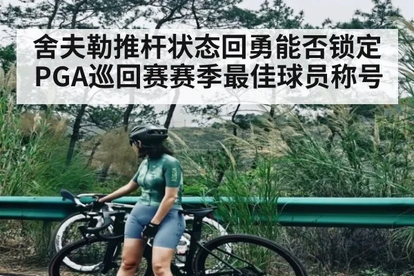 舍夫勒推杆状态回勇能否锁定PGA巡回赛赛季最佳球员称号