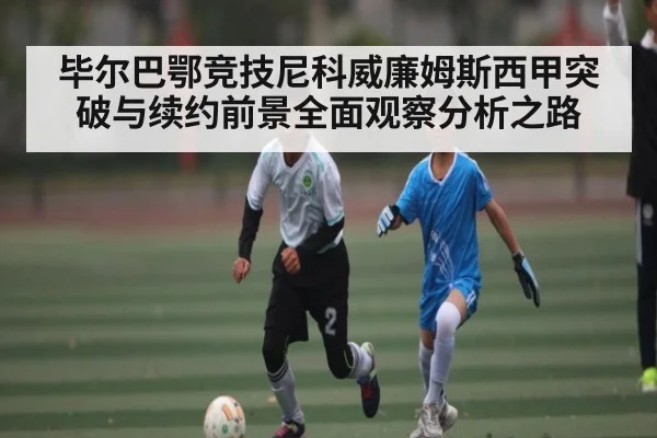 毕尔巴鄂竞技尼科威廉姆斯西甲突破与续约前景全面观察分析之路
