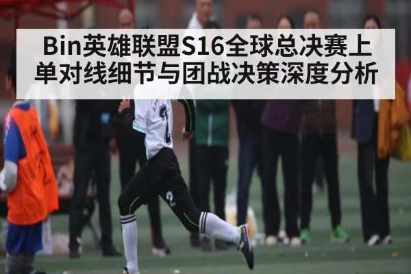 Bin英雄联盟S16全球总决赛上单对线细节与团战决策深度分析 | kering
